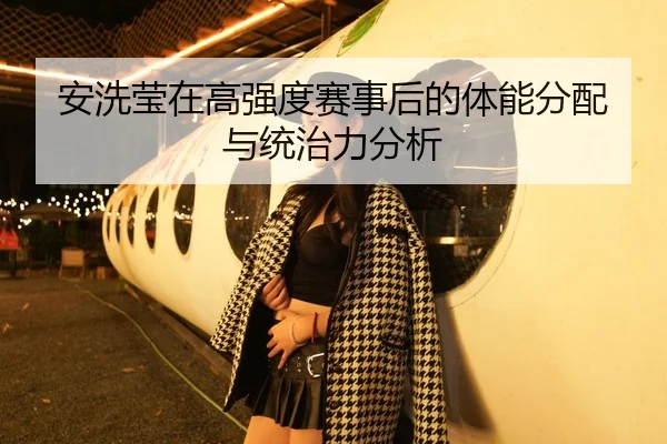 安洗莹在高强度赛事后的体能分配与统治力分析