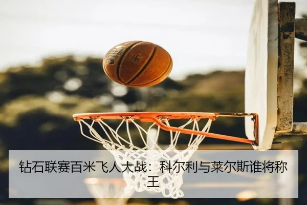 钻石联赛百米飞人大战：科尔利与莱尔斯谁将称王