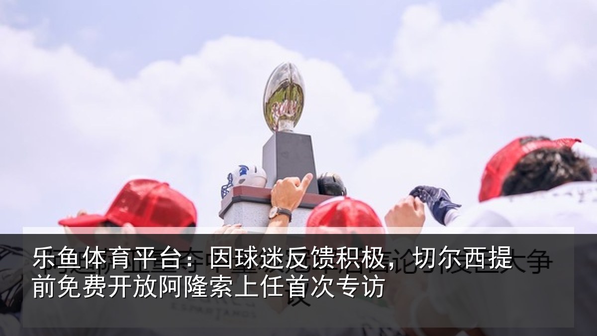 乐鱼体育平台:因球相关情况提前相关情况任首次专访
