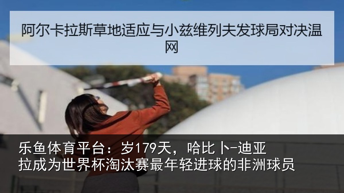 乐鱼体育平台:岁天相关情况世界杯淘汰赛最年相关情况