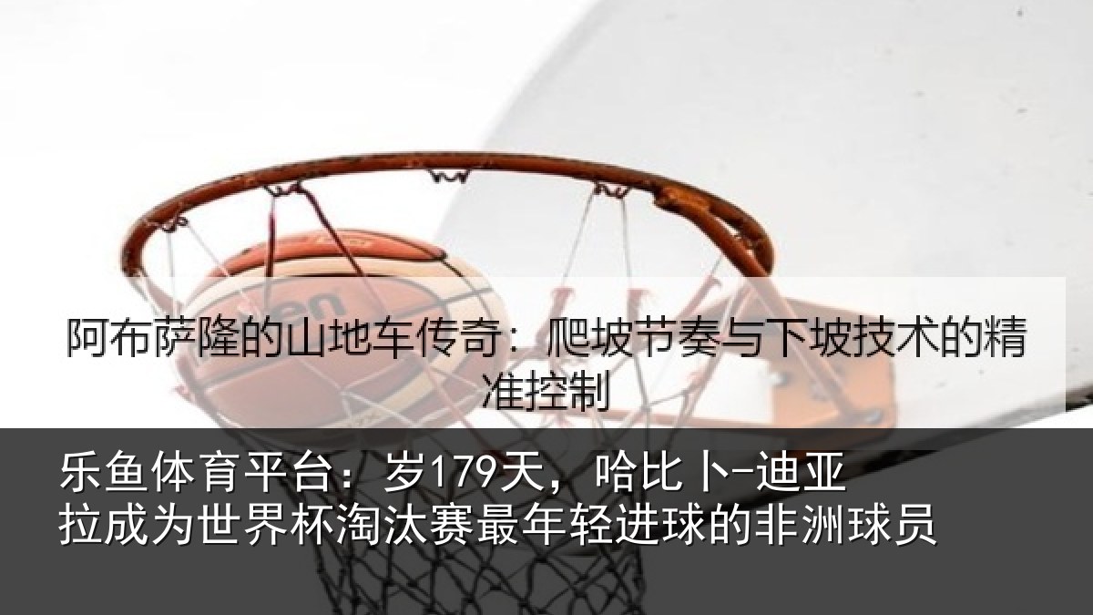 乐鱼体育平台:岁179天,哈比卜-迪亚拉成为世界杯淘汰赛最年轻进球的非洲球员