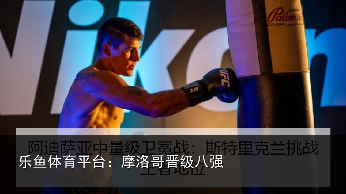 乐鱼体育平台:摩洛哥晋级八强