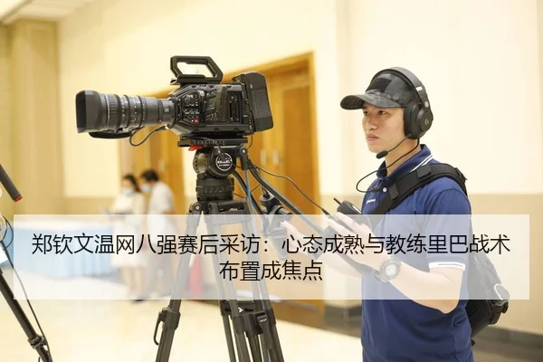 郑钦文温网八强赛后采访：心态成熟与教练里巴战术布置成焦点