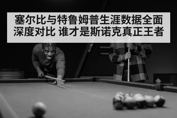 塞尔比与特鲁姆普生涯数据全面深度对比 谁才是斯诺克真正王者