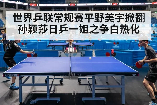 世界乒联常规赛平野美宇掀翻孙颖莎日乒一姐之争白热化