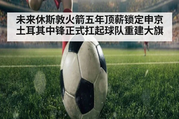未来休斯敦火箭五年顶薪锁定申京 土耳其中锋正式扛起球队重建大旗